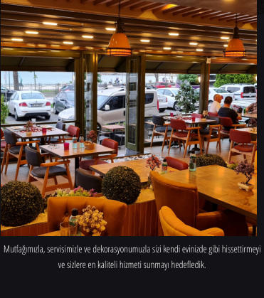 Mutfağımızla, servisimizle ve dekorasyonumuzla sizi kendi evinizde gibi hissettirmeyi ve sizlere en kaliteli hizmeti sunmayı hedefledik.